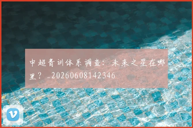 中超青训体系调查：未来之星在哪里？_20260608142346