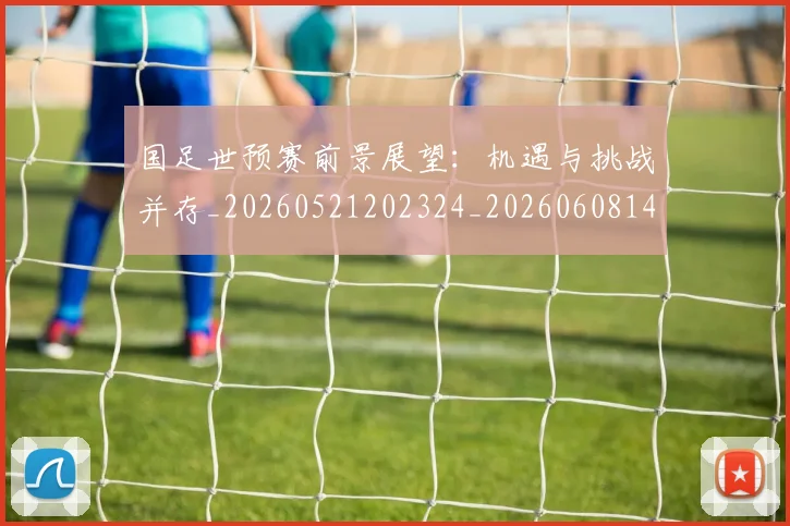 国足世预赛前景展望:机遇与挑战并存_20260521202324_20260608142827