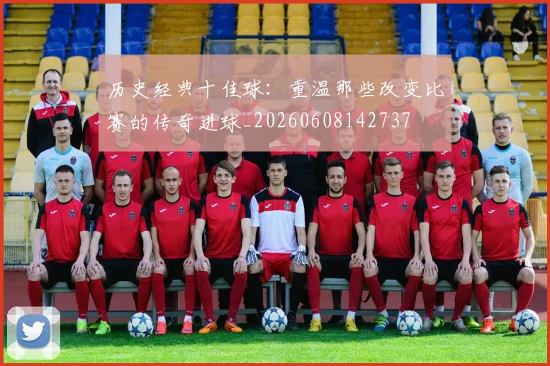 历史经典十佳球:重温那些改变比赛的传奇进球_20260608142737