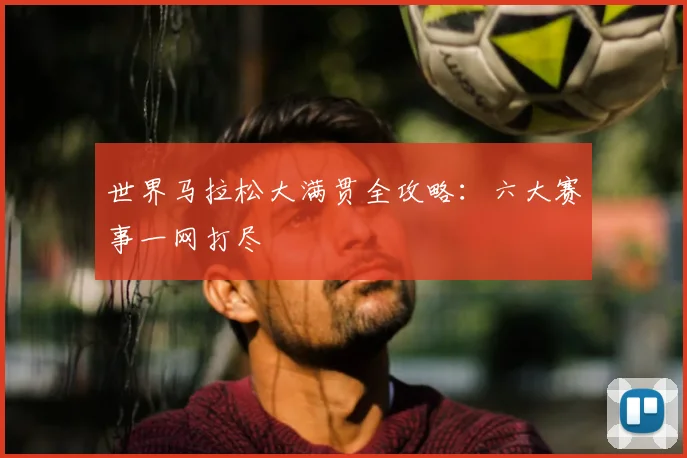 世界马拉松大满贯全攻略:六大赛事一网打尽