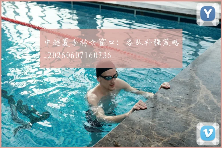 中超夏季转会窗口：各队补强策略_20260607160736