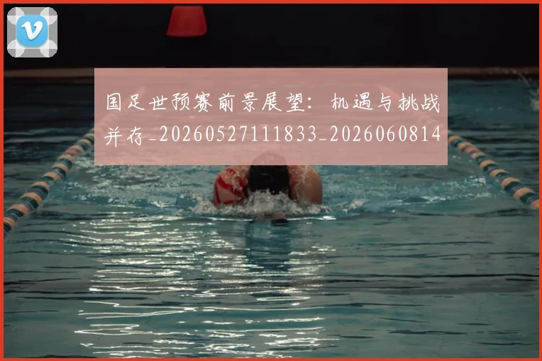国足世预赛前景展望：机遇与挑战并存_20260527111833_20260608142827