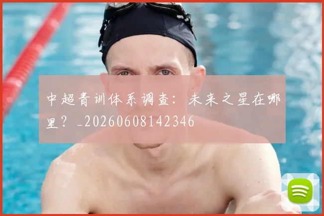 中超青训体系调查：未来之星在哪里？_20260608142346