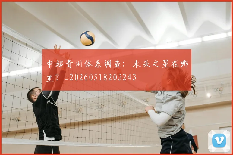 中超青训体系调查:未来之星在哪里?_20260518203243