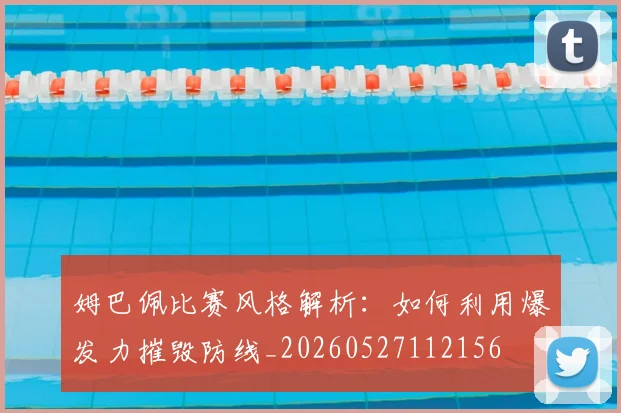 姆巴佩比赛风格解析:如何利用爆发力摧毁防线_20260527112156