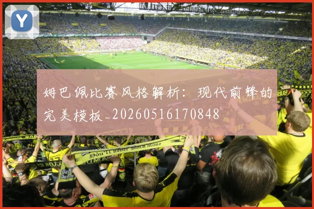 姆巴佩比赛风格解析:现代前锋的完美模板_20260516170848