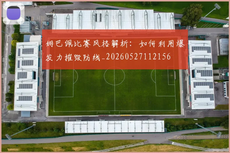 姆巴佩比赛风格解析:如何利用爆发力摧毁防线_20260527112156