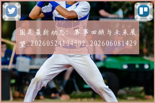 国足最新动态：赛事回顾与未来展望_20260524134502_20260608142945