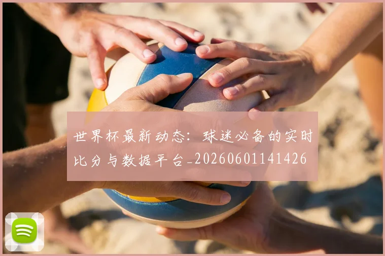 世界杯最新动态:球迷必备的实时比分与数据平台_20260601141426