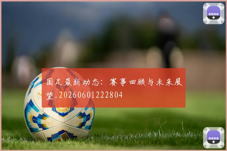 国足最新动态:赛事回顾与未来展望_20260601222804