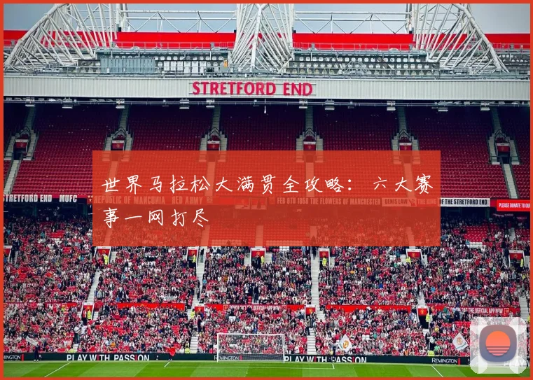 世界马拉松大满贯全攻略:六大赛事一网打尽