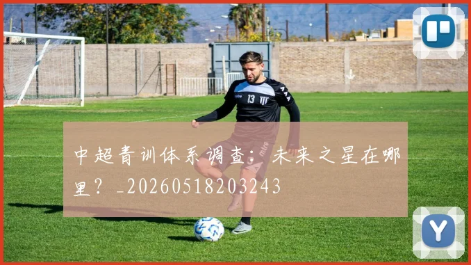 中超青训体系调查:未来之星在哪里?_20260518203243