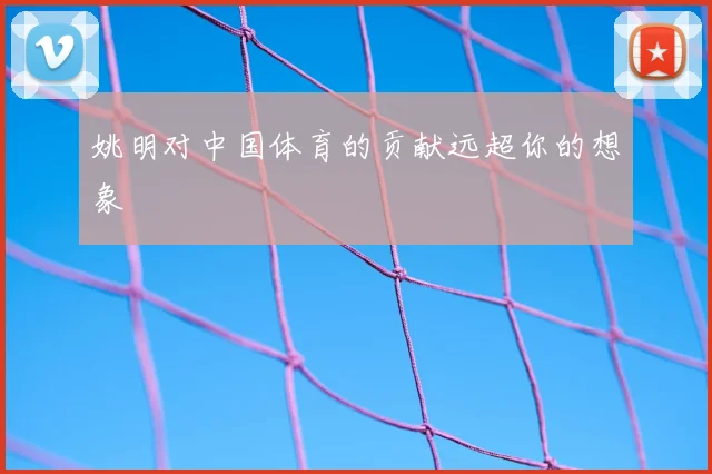 姚明对中国体育的贡献远超你的想象