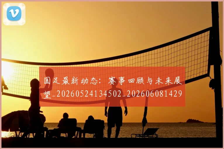 国足最新动态:赛事回顾与未来展望_20260524134502_20260608142945