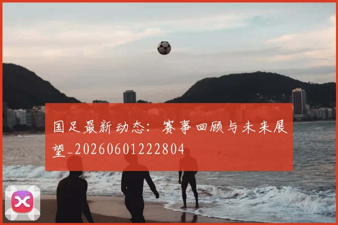 国足最新动态：赛事回顾与未来展望_20260601222804
