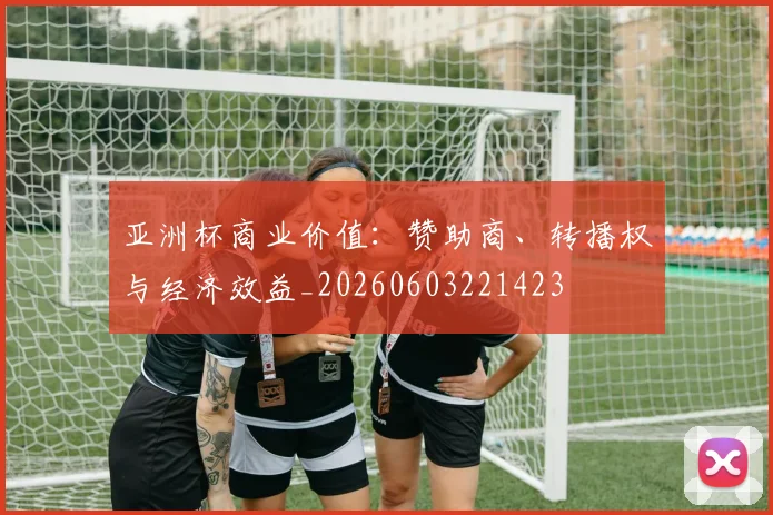 亚洲杯商业价值：赞助商、转播权与经济效益_20260603221423