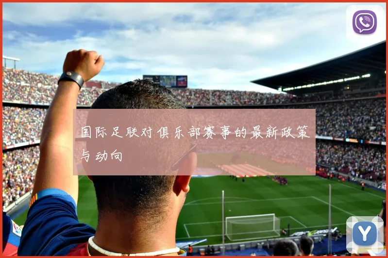 国际足联对俱乐部赛事的最新政策与动向