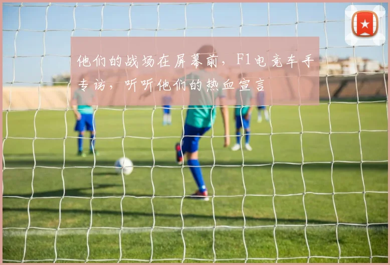 他们的战场在屏幕前,F1电竞车手专访,听听他们的热血宣言