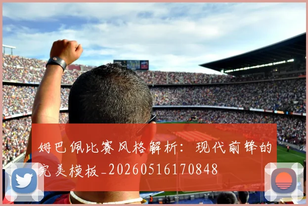 姆巴佩比赛风格解析:现代前锋的完美模板_20260516170848